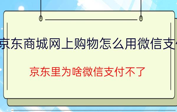 京东商城网上购物怎么用微信支付 京东里为啥微信支付不了？